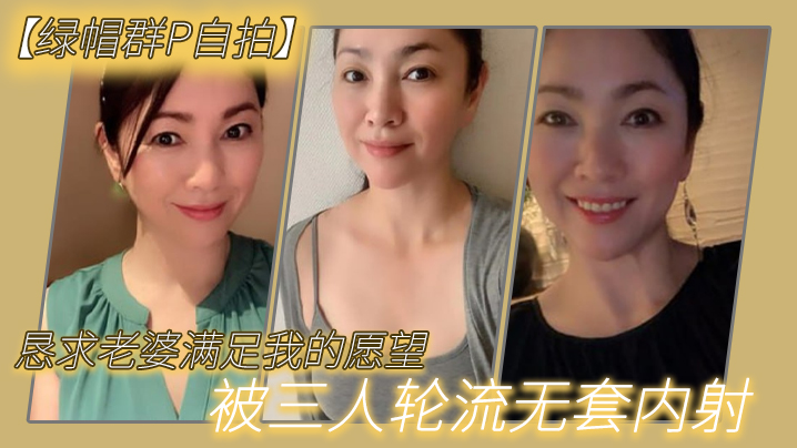 绿帽群P自拍恳求老婆满足我的愿望被三人轮流无套内射