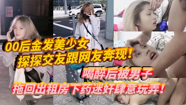 00后金发美少女探探交友跟网友奔现喝醉后被男子拖回出租房下药迷奸肆意玩弄海报剧照