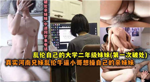 真实河南兄妹乱伦牛逼小哥操自己上大学的妹妹